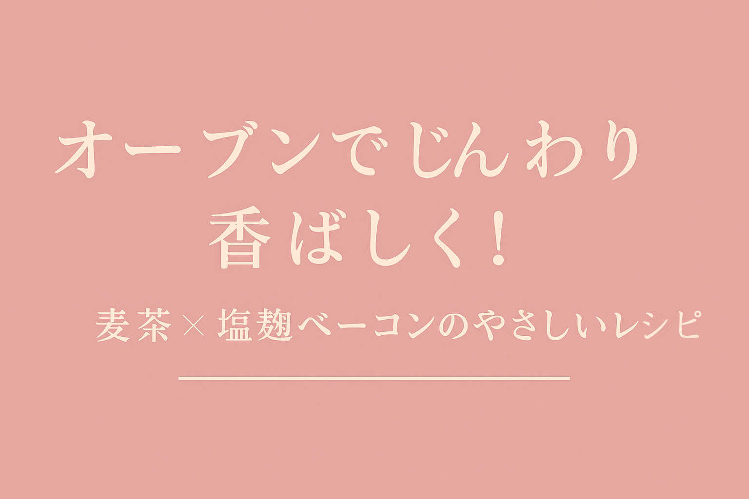 「オーブンでじんわり香ばしく！麦茶×塩麹ベーコンのやさしいレシピ」のアイキャッチ画像。くすみピンクの背景にやさしいベージュ文字。